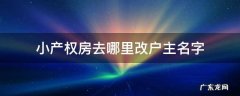 小产权房户主名字怎么改 小产权房去哪里改户主名字