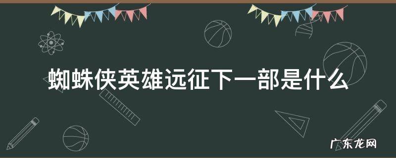 蜘蛛侠 英雄远征 下一部 蜘蛛侠英雄远征下一部是什么