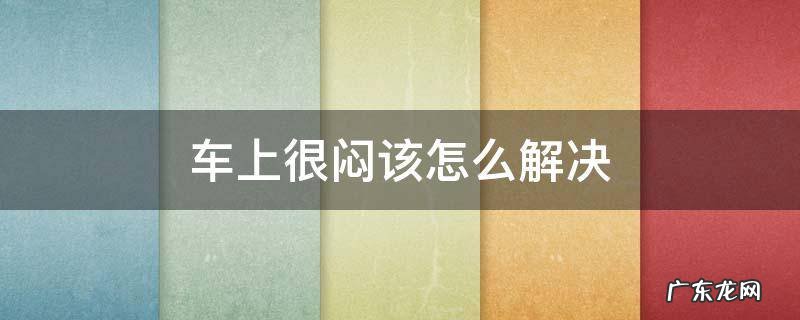 车上很闷该怎么解决 在车里很闷怎么办