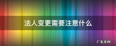 公司过户法人变更需要注意什么 法人变更需要注意什么