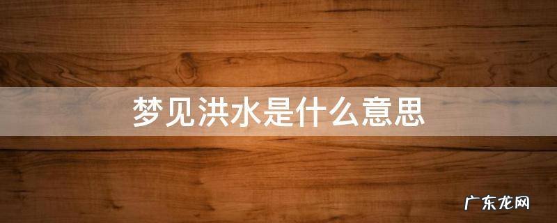 总是梦见洪水是什么意思 梦见洪水是什么意思