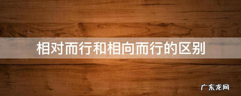 相对而行和相向而行的区别 相对而行和相向而行的区别视频