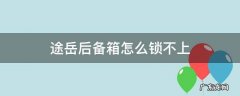 途岳后备箱锁不了 途岳后备箱怎么锁不上