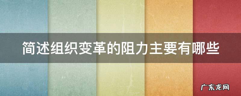 简述组织变革的阻力主要有那些 简述组织变革的阻力主要有哪些