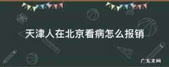 天津的医保在北京看病怎么报销 天津人在北京看病怎么报销