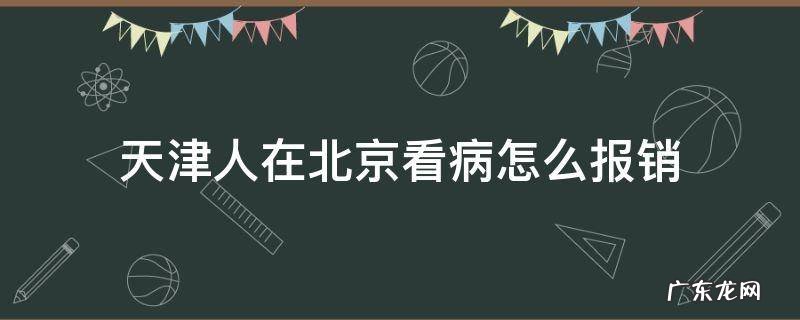 天津的医保在北京看病怎么报销 天津人在北京看病怎么报销