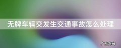 无牌车肇事后怎么处理 无牌车辆交发生交通事故怎么处理