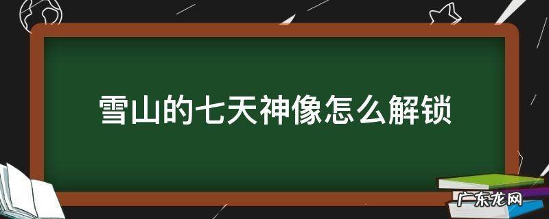 雪山的七天神像怎么解锁不了 雪山的七天神像怎么解锁