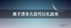 离子烫多久后可以扎起来 离子烫多久能扎起来