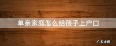单亲家庭怎么给孩子上户口 单亲家庭孩子怎么上户口本