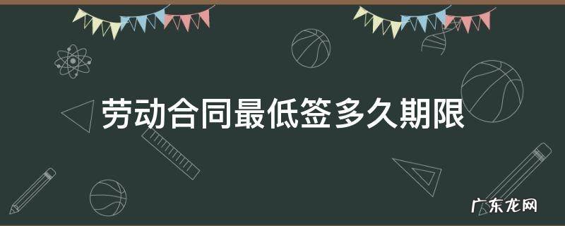 劳动合同最低签多久期限 劳动法合同最低签多长时间