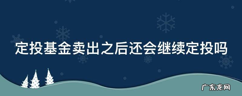 定投基金卖出之后还会继续定投吗知乎 定投基金卖出之后还会继续定投吗