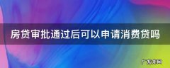 房贷审批通过后可以申请消费贷吗知乎 房贷审批通过后可以申请消费贷吗