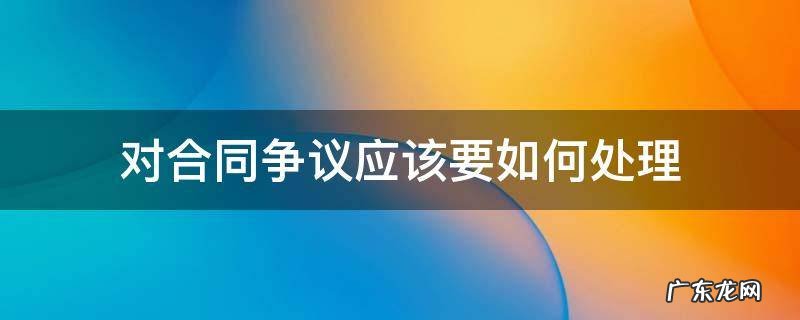 对合同争议应该要如何处理 合同争议的解决办法有哪些