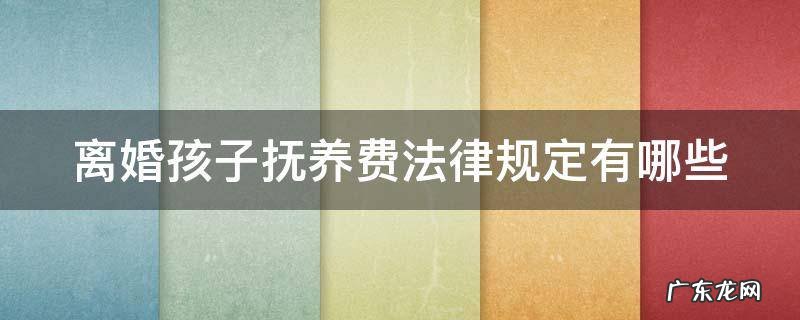 离婚孩子抚养费的规定 离婚孩子抚养费法律规定有哪些