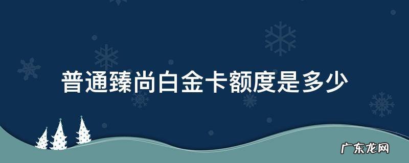 普通臻尚白金卡额度是多少 普通臻尚白金卡的额度是多少