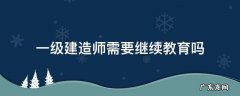 一级建造师需要继续教育吗2020 一级建造师需要继续教育吗