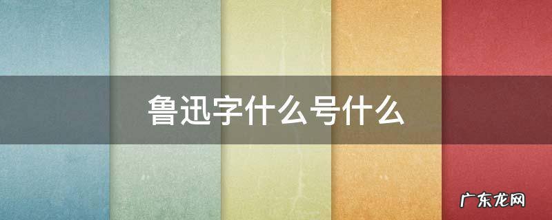 鲁迅字什么号什么 鲁迅字什么号什么?