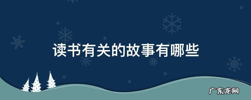 古人勤奋读书有关的故事有哪些 读书有关的故事有哪些