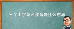 三个土字怎么读音是什么意思 三个土怎么读音是什么意思是什么