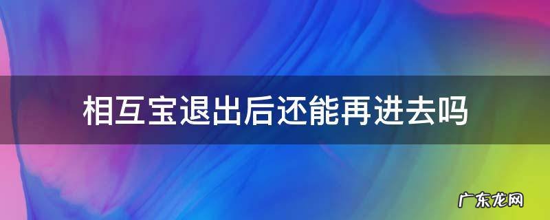 相互宝退出来了就不能再加入了吗 相互宝退出后还能再进去吗