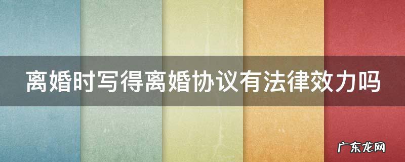 离婚时写的协议有效吗 离婚时写得离婚协议有法律效力吗