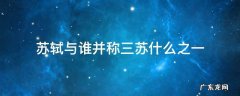 苏轼与谁合称三苏,是什么之一 苏轼与谁并称三苏什么之一