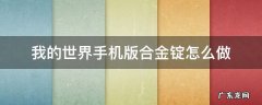 我的世界合金锭怎么合成,手机版更新之后的 我的世界手机版合金锭怎么做