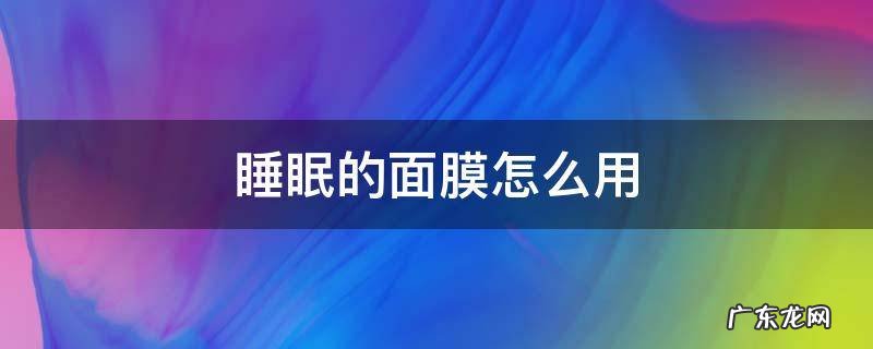 用睡眠面膜的步骤 睡眠的面膜怎么用