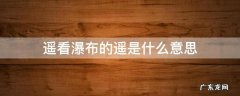 遥看瀑布的遥是什么意思? 遥看瀑布的遥是什么意思