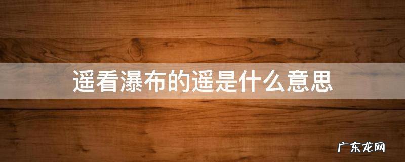 遥看瀑布的遥是什么意思? 遥看瀑布的遥是什么意思