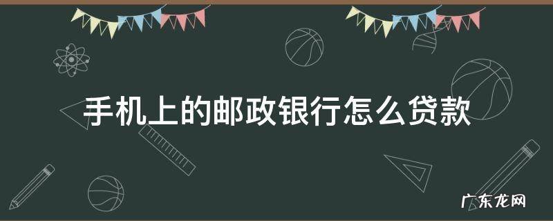 手机上的邮政银行怎么贷款 邮政银行手机银行贷款怎么贷