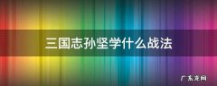 三国志孙坚学什么战法 三国志孙坚学什么战法好