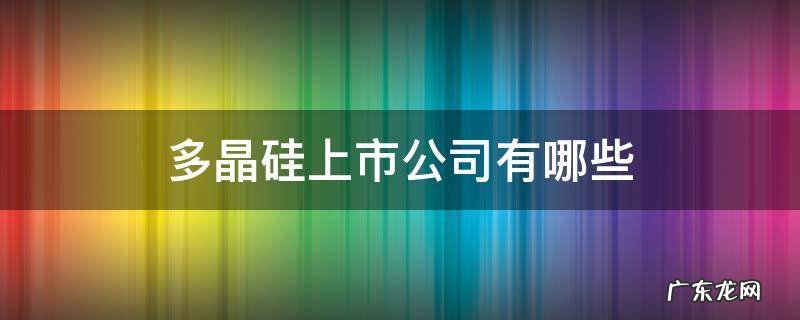 多晶硅上市公司有哪些_国内多晶硅上市公司排名 多晶硅上市公司有哪些