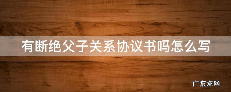 有断绝父子关系协议书吗怎么写 断绝父子关系协议书有法律效力吗