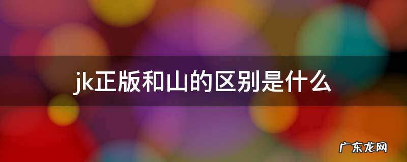jk正版跟山有什么区别 jk正版和山的区别是什么