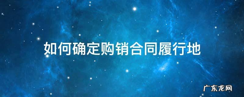 如何确定购销合同履行地的规定 如何确定购销合同履行地