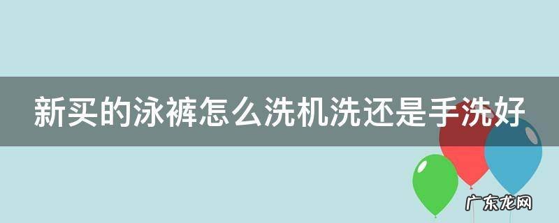 新买的泳裤怎么洗机洗还是手洗好 泳裤刚买回来要洗吗