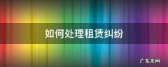 如何处理房屋租赁纠纷 如何处理租赁纠纷