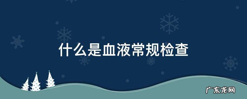 什么是血液常规检查 血常规是血液检查吗