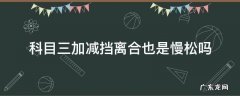 科三加减档离合快慢 科目三加减挡离合也是慢松吗