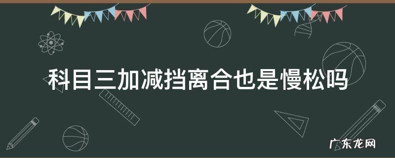 科三加减档离合快慢 科目三加减挡离合也是慢松吗
