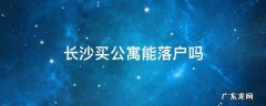 长沙买公寓能落户吗 现在在长沙买公寓可以落户吗?