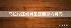 马拉松要不要穿内裤 马拉松压缩裤里面要穿内裤吗