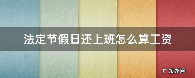 劳动法规定节假日上班工资怎么算 法定节假日还上班怎么算工资