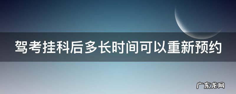 驾考挂科后多长时间可以重新预约 驾考挂科后多久可以预约