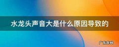 水龙头声音大是什么原因导致的 水龙头声音很大是什么原因
