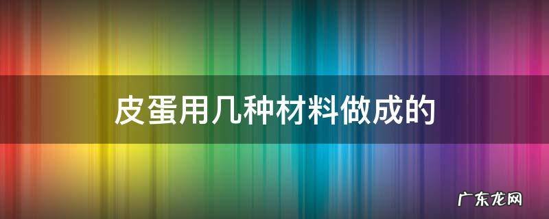 皮蛋用什么材料 皮蛋用几种材料做成的