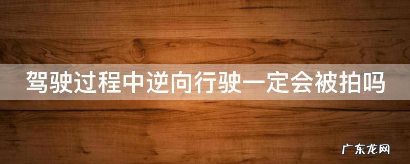 驾驶逆向行驶扣几分 驾驶过程中逆向行驶一定会被拍吗