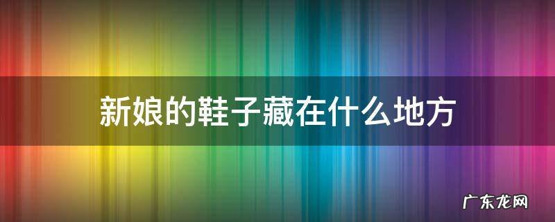 接新娘找鞋子都藏在哪里 新娘的鞋子藏在什么地方